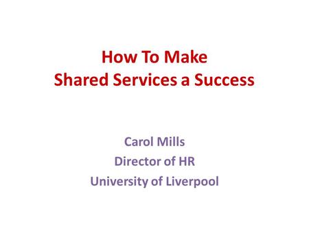 How To Make Shared Services a Success Carol Mills Director of HR University of Liverpool.