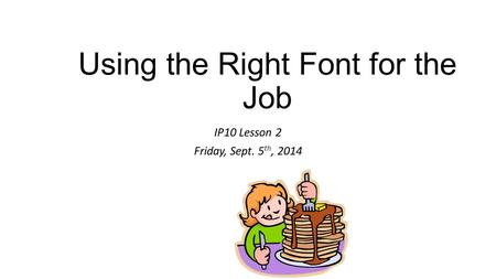 Using the Right Font for the Job IP10 Lesson 2 Friday, Sept. 5 th, 2014.