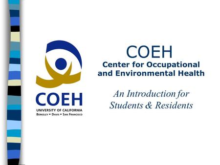COEH Center for Occupational and Environmental Health An Introduction for Students & Residents.