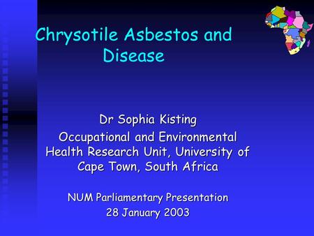 Chrysotile Asbestos and Disease Dr Sophia Kisting Occupational and Environmental Health Research Unit, University of Cape Town, South Africa NUM Parliamentary.