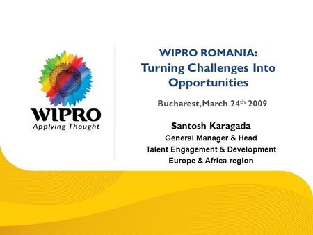 © 2008 Wipro Ltd - Confidential WIPRO ROMANIA: Turning Challenges Into Opportunities Bucharest, March 24 th 2009 Santosh Karagada General Manager & Head.