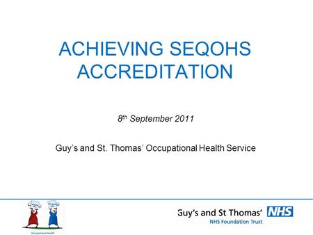 ACHIEVING SEQOHS ACCREDITATION 8 th September 2011 Guy’s and St. Thomas’ Occupational Health Service.