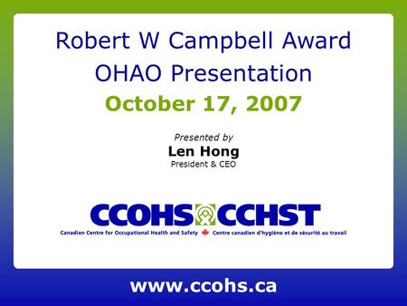 Presented by Len Hong President & CEO Robert W Campbell Award OHAO Presentation October 17, 2007 www.ccohs.ca.