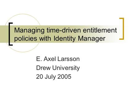 Managing time-driven entitlement policies with Identity Manager E. Axel Larsson Drew University 20 July 2005.