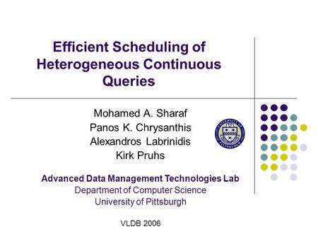 Efficient Scheduling of Heterogeneous Continuous Queries Mohamed A. Sharaf Panos K. Chrysanthis Alexandros Labrinidis Kirk Pruhs Advanced Data Management.