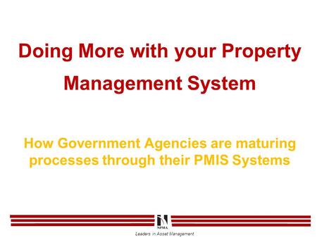 Leaders in Asset Management Doing More with your Property Management System How Government Agencies are maturing processes through their PMIS Systems.