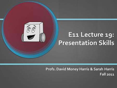 E11 Lecture 19: Presentation Skills Profs. David Money Harris & Sarah Harris Fall 2011.
