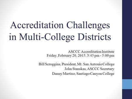 Accreditation Challenges in Multi-College Districts ASCCC Accreditation Institute Friday, February 20, 2015, 3:45 pm - 5:00 pm Bill Scroggins, President,
