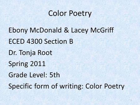 Color Poetry Ebony McDonald & Lacey McGriff ECED 4300 Section B Dr. Tonja Root Spring 2011 Grade Level: 5th Specific form of writing: Color Poetry 1.