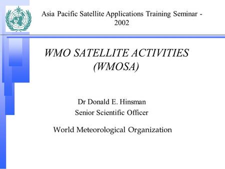 WMO SATELLITE ACTIVITIES (WMOSA) Dr Donald E. Hinsman Senior Scientific Officer World Meteorological Organization Asia Pacific Satellite Applications Training.