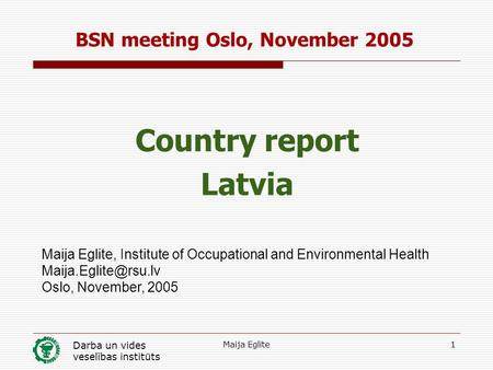 Darba un vides veselības institūts Maija Eglite1 BSN meeting Oslo, November 2005 Country report Latvia Maija Eglite, Institute of Occupational and Environmental.