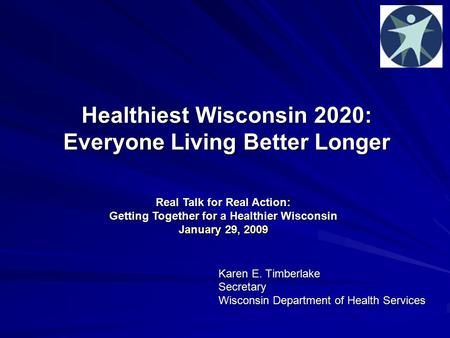 Healthiest Wisconsin 2020: Everyone Living Better Longer Karen E. Timberlake Secretary Wisconsin Department of Health Services Real Talk for Real Action: