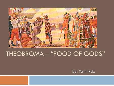 THEOBROMA – “FOOD OF GODS” by: Yamil Ruiz. Precedents:  The cocoa beans are originated in the Amazon or Orinoco Basins in South America. The Olmec civilizations.