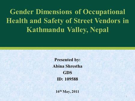 Gender Dimensions of Occupational Health and Safety of Street Vendors in Kathmandu Valley, Nepal Presented by: Abina Shrestha GDS ID: 109588 16 th May,