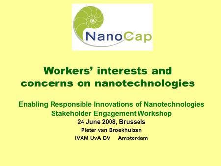 Enabling Responsible Innovations of Nanotechnologies Stakeholder Engagement Workshop 24 June 2008, Brussels Pieter van Broekhuizen IVAM UvA BV Amsterdam.