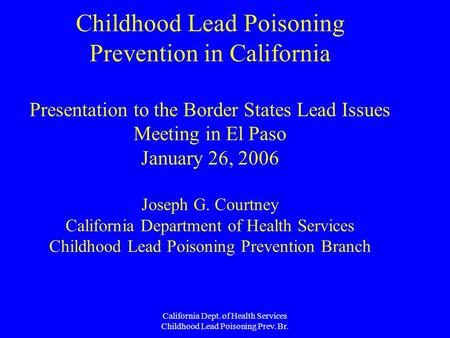 California Dept. of Health Services Childhood Lead Poisoning Prev. Br. Childhood Lead Poisoning Prevention in California Presentation to the Border States.