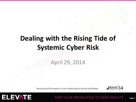 Page 1 Recording of this session via any media type is strictly prohibited. Page 1 Dealing with the Rising Tide of Systemic Cyber Risk April 29, 2014.