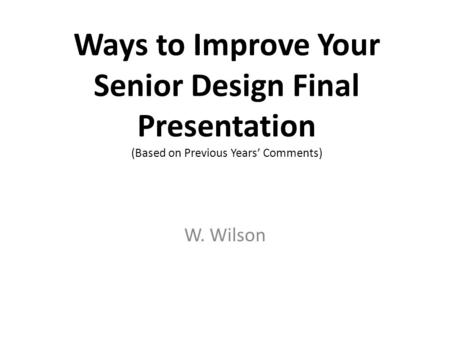 Ways to Improve Your Senior Design Final Presentation (Based on Previous Years’ Comments) W. Wilson.