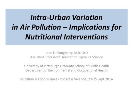 Intra-Urban Variation in Air Pollution – Implications for Nutritional Interventions Jane E. Clougherty, MSc, ScD Assistant Professor/ Director of Exposure.
