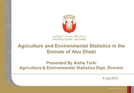 Agriculture and Environmental Statistics in the Emirate of Abu Dhabi Presented By Aisha Turki Agriculture & Environmental Statistics Dept. Director 4.July.2012.