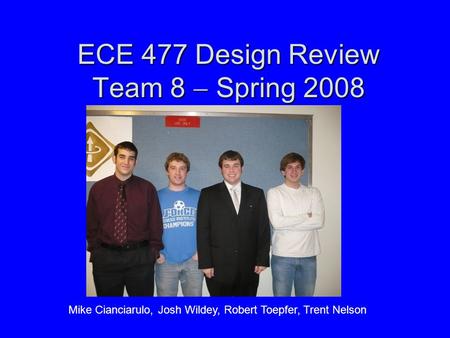 ECE 477 Design Review Team 8  Spring 2008 Mike Cianciarulo, Josh Wildey, Robert Toepfer, Trent Nelson.