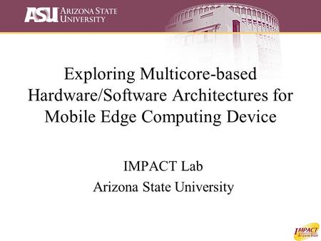 MPACT I Arizona State Exploring Multicore-based Hardware/Software Architectures for Mobile Edge Computing Device IMPACT Lab Arizona State University.