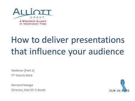 How to deliver presentations that influence your audience Webinar (Part 1) 7 th March 2014 Bernard Savage Director, Size 10 ½ Boots.