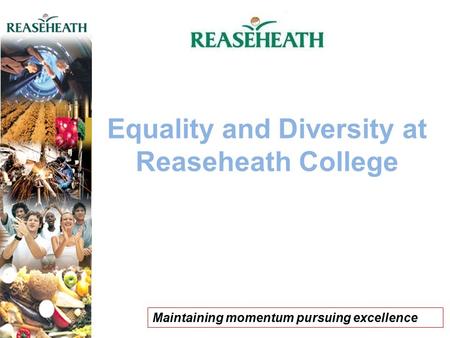Equality and Diversity at Reaseheath College Maintaining momentum pursuing excellence.