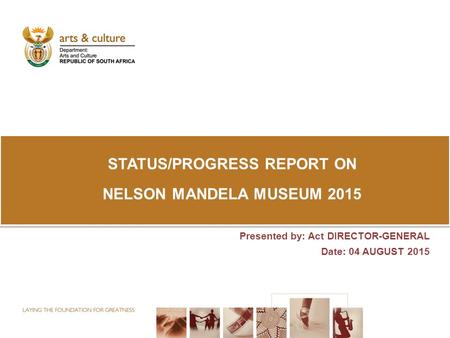 Presented by: Act DIRECTOR-GENERAL Date: 04 AUGUST 2015 STATUS/PROGRESS REPORT ON NELSON MANDELA MUSEUM 2015.