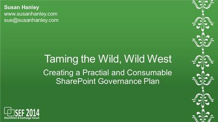 Taming the Wild, Wild West Creating a Practial and Consumable SharePoint Governance Plan Susan Hanley