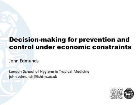 Decision-making for prevention and control under economic constraints John Edmunds London School of Hygiene & Tropical Medicine