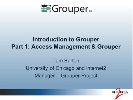Introduction to Grouper Part 1: Access Management & Grouper Tom Barton University of Chicago and Internet2 Manager – Grouper Project.