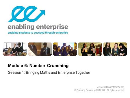 Session 1: Bringing Maths and Enterprise Together Module 6: Number Crunching www.enablingenterprise.org © Enabling Enterprise CIC 2012 | All rights reserved.