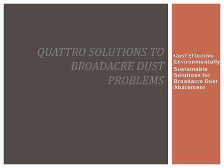 Cost Effective Environmentally Sustainable Solutions for Broadacre Dust Abatement QUATTRO SOLUTIONS TO BROADACRE DUST PROBLEMS.