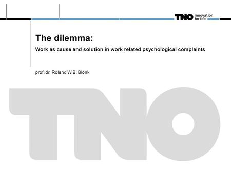 The dilemma: Work as cause and solution in work related psychological complaints prof. dr. Roland W.B. Blonk.
