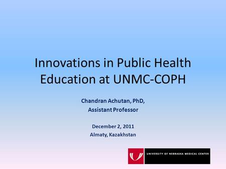 Innovations in Public Health Education at UNMC-COPH Chandran Achutan, PhD, Assistant Professor December 2, 2011 Almaty, Kazakhstan.