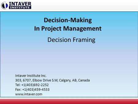 Decision-Making In Project Management Decision Framing Intaver Institute Inc. 303, 6707, Elbow Drive S.W, Calgary, AB, Canada Tel: +1(403)692-2252 Fax: