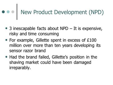 New Product Development (NPD) 3 inescapable facts about NPD – It is expensive, risky and time consuming For example, Gillette spent in excess of £100 million.