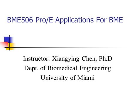 BME506 Pro/E Applications For BME Instructor: Xiangying Chen, Ph.D Dept. of Biomedical Engineering University of Miami.