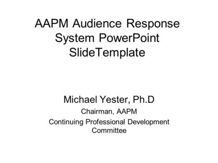 AAPM Audience Response System PowerPoint SlideTemplate Michael Yester, Ph.D Chairman, AAPM Continuing Professional Development Committee.