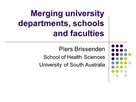 Merging university departments, schools and faculties Piers Brissenden School of Health Sciences University of South Australia.