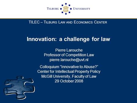 TILEC – T ILBURG L AW AND E CONOMICS C ENTER Innovation: a challenge for law Pierre Larouche Professor of Competition Law Colloquium.