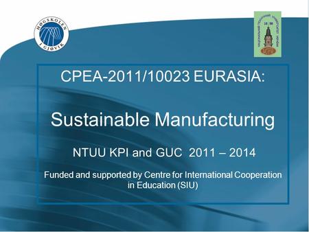 CPEA-2011/10023 EURASIA: Sustainable Manufacturing NTUU KPI and GUC 2011 – 2014 Funded and supported by Centre for International Cooperation in Education.