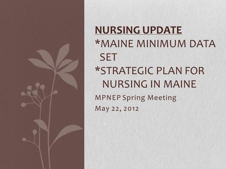 MPNEP Spring Meeting May 22, 2012 NURSING UPDATE *MAINE MINIMUM DATA SET *STRATEGIC PLAN FOR NURSING IN MAINE.