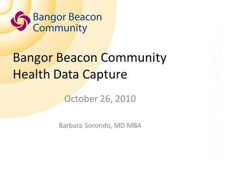Bangor Beacon Community Health Data Capture October 26, 2010 Barbara Sorondo, MD MBA.