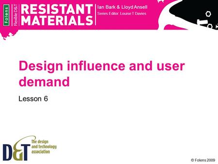 © Folens 2009 Design influence and user demand Lesson 6 Ian Bark & Lloyd Ansell Series Editor: Louise T Davies.