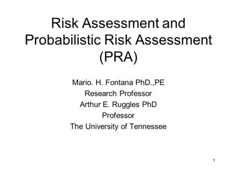 Risk Assessment and Probabilistic Risk Assessment (PRA) Mario. H. Fontana PhD.,PE Research Professor Arthur E. Ruggles PhD Professor The University of.