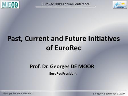 Sarajevo, September 1, 2009 Georges De Moor, MD, PhD EuroRec 2009 Annual Conference Past, Current and Future Initiatives of EuroRec Prof. Dr. Georges DE.