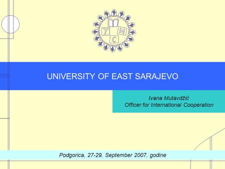UNIVERSITY OF EAST SARAJEVO Ivana Mutavdžić Officer for International Cooperation Podgorica, 27-29, September 2007. godine.