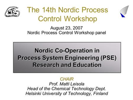 The 14th Nordic Process Control Workshop August 23, 2007 Nordic Process Control Workshop panelCHAIR Prof. Matti Leisola Head of the Chemical Technology.